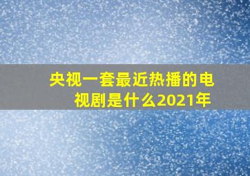 央视一套最近热播的电视剧是什么2021年