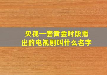 央视一套黄金时段播出的电视剧叫什么名字