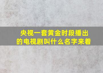 央视一套黄金时段播出的电视剧叫什么名字来着