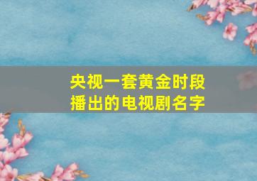 央视一套黄金时段播出的电视剧名字