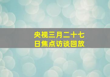 央视三月二十七日焦点访谈回放