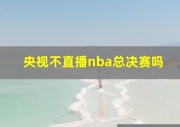 央视不直播nba总决赛吗