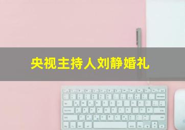 央视主持人刘静婚礼