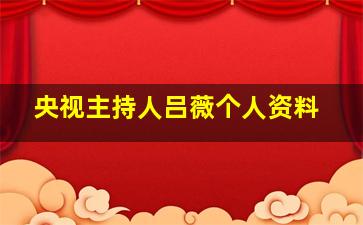 央视主持人吕薇个人资料