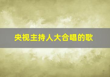 央视主持人大合唱的歌