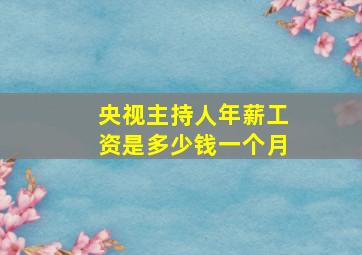 央视主持人年薪工资是多少钱一个月