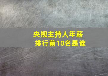 央视主持人年薪排行前10名是谁