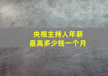 央视主持人年薪最高多少钱一个月