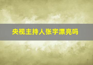 央视主持人张宇漂亮吗