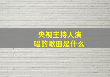 央视主持人演唱的歌曲是什么