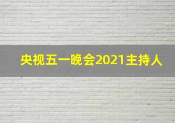 央视五一晚会2021主持人