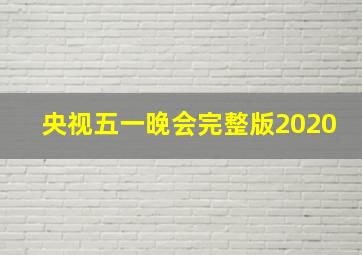 央视五一晚会完整版2020