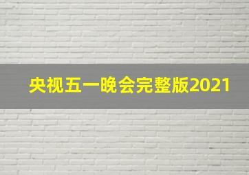 央视五一晚会完整版2021