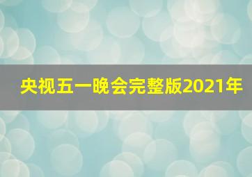 央视五一晚会完整版2021年