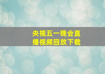 央视五一晚会直播视频回放下载