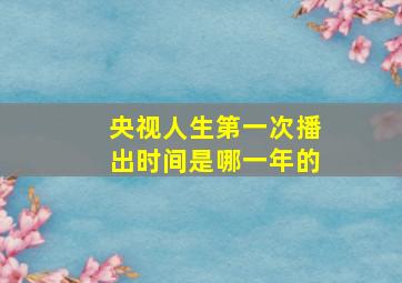 央视人生第一次播出时间是哪一年的