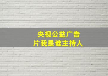 央视公益广告片我是谁主持人