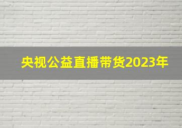 央视公益直播带货2023年