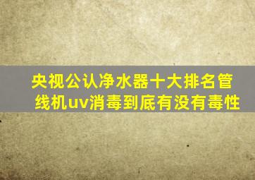 央视公认净水器十大排名管线机uv消毒到底有没有毒性