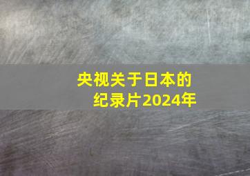 央视关于日本的纪录片2024年