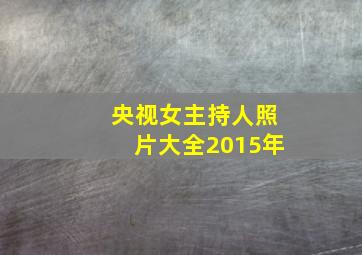 央视女主持人照片大全2015年