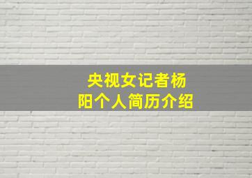 央视女记者杨阳个人简历介绍