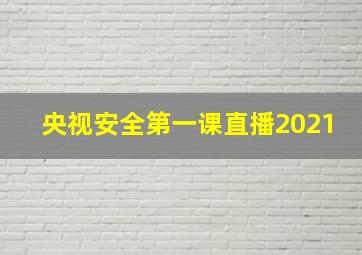 央视安全第一课直播2021