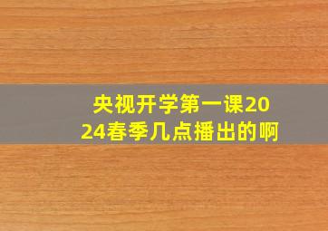 央视开学第一课2024春季几点播出的啊