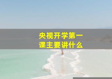 央视开学第一课主要讲什么