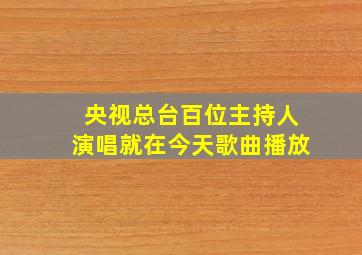 央视总台百位主持人演唱就在今天歌曲播放