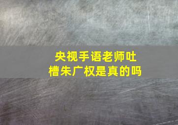 央视手语老师吐槽朱广权是真的吗