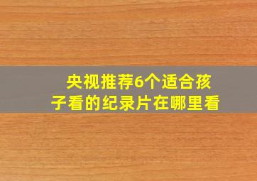 央视推荐6个适合孩子看的纪录片在哪里看