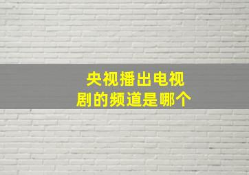 央视播出电视剧的频道是哪个