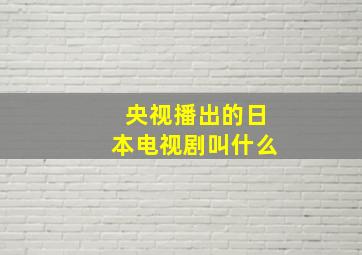 央视播出的日本电视剧叫什么