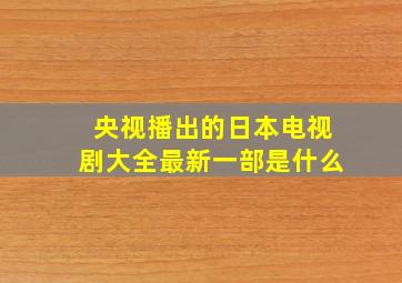 央视播出的日本电视剧大全最新一部是什么