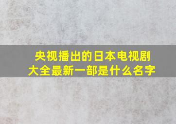 央视播出的日本电视剧大全最新一部是什么名字