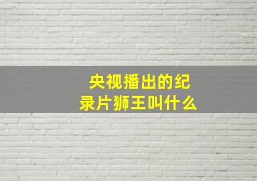 央视播出的纪录片狮王叫什么