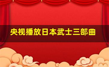 央视播放日本武士三部曲