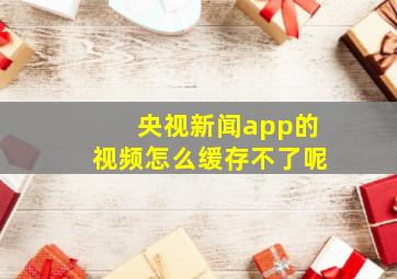 央视新闻app的视频怎么缓存不了呢