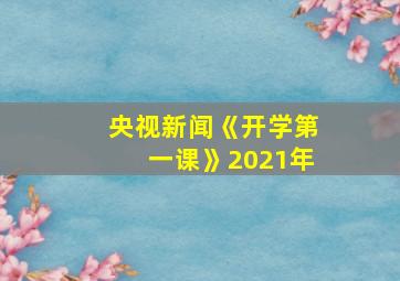 央视新闻《开学第一课》2021年