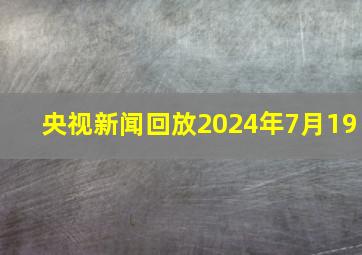 央视新闻回放2024年7月19