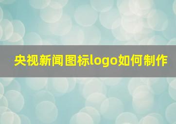 央视新闻图标logo如何制作