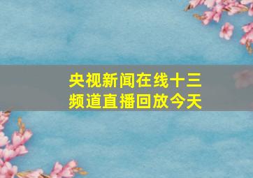 央视新闻在线十三频道直播回放今天