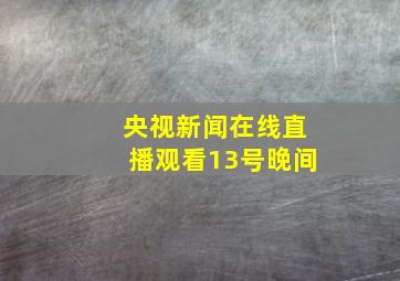 央视新闻在线直播观看13号晚间