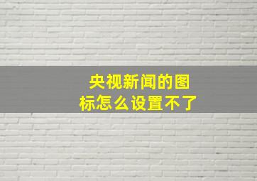 央视新闻的图标怎么设置不了