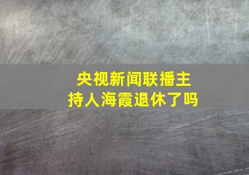 央视新闻联播主持人海霞退休了吗