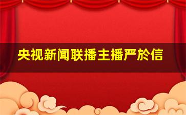 央视新闻联播主播严於信