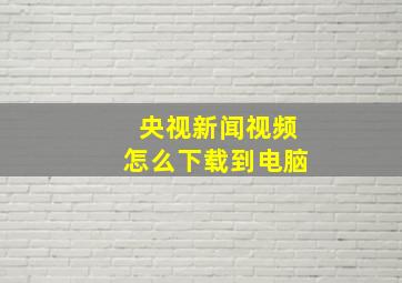 央视新闻视频怎么下载到电脑