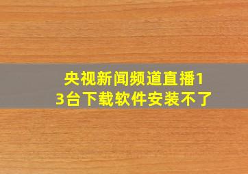 央视新闻频道直播13台下载软件安装不了