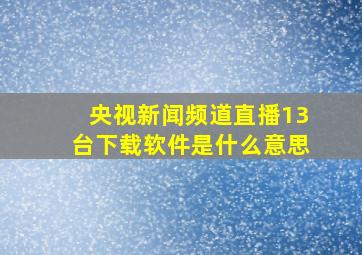 央视新闻频道直播13台下载软件是什么意思